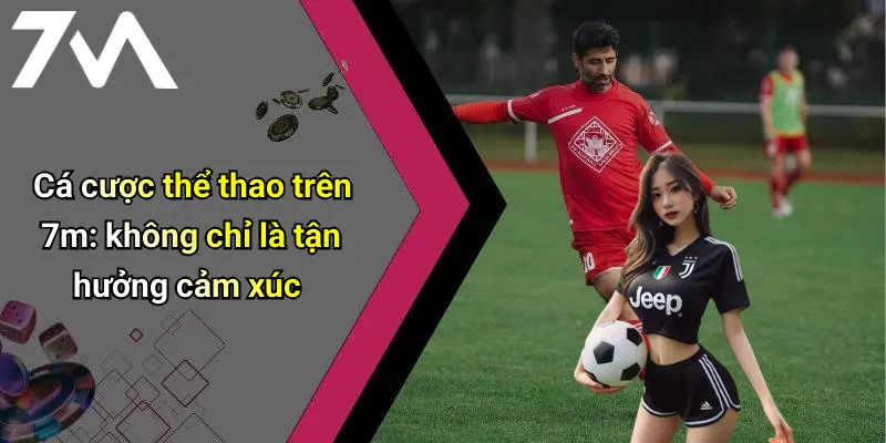 Cá cược thể thao trên 7m: không chỉ là tận hưởng cảm xúc