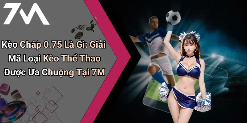 Kèo Chấp 0.75 Là Gì: Giải Mã Loại Kèo Thể Thao Được Ưa Chuộng Tại 7M