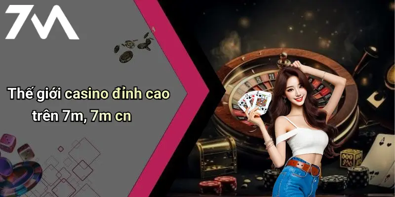 Thế giới casino đỉnh cao trên 7m, 7m cn