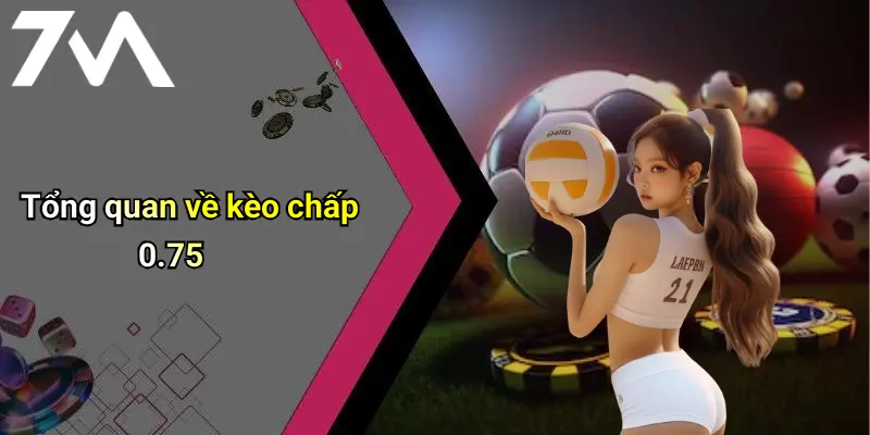 Kèo Chấp 0.75 Là Gì: Giải Mã Loại Kèo Thể Thao Được Ưa Chuộng Tại 7M 1 Tổng quan về kèo chấp 0.75